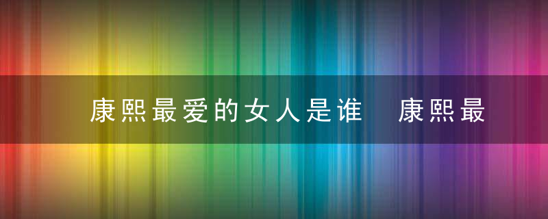 康熙最爱的女人是谁 康熙最爱的妃子是哪一个